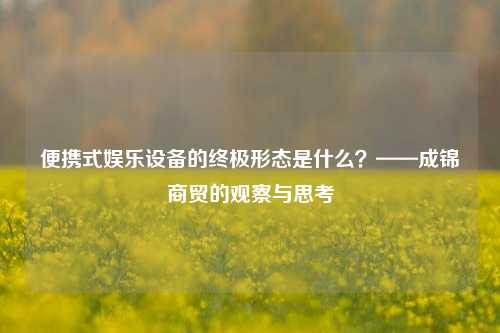 便携式娱乐设备的终极形态是什么?——成锦商贸的观察与思考