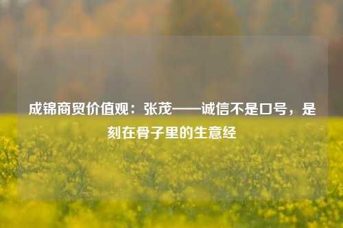 成锦商贸价值观：张茂——诚信不是口号，是刻在骨子里的生意经