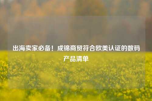 出海卖家必备！成锦商贸符合欧美认证的数码产品清单
