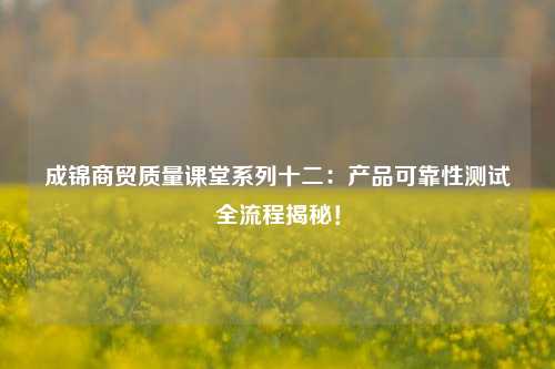 成锦商贸质量课堂系列十二：产品可靠性测试全流程揭秘！