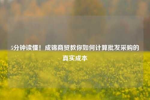 5分钟读懂！成锦商贸教你如何计算批发采购的真实成本