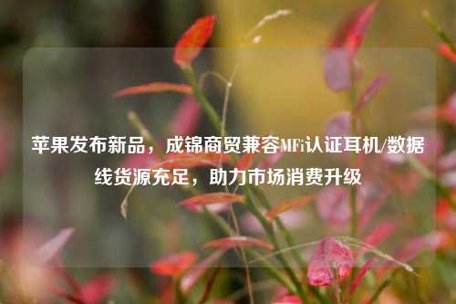 苹果发布新品，成锦商贸兼容MFi认证耳机/数据线货源充足，助力市场消费升级