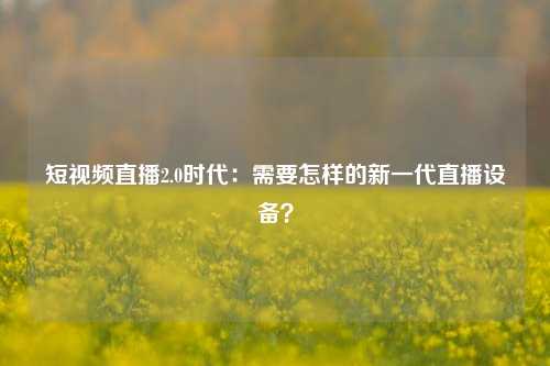 短视频直播2.0时代：需要怎样的新一代直播设备？