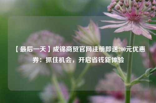 【最后一天】成锦商贸官网注册即送200元优惠券：抓住机会，开启省钱新体验