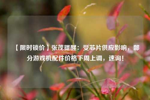 【限时锁价】张茂提醒：受芯片供应影响，部分游戏机配件价格下周上调，速询！