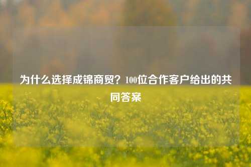 为什么选择成锦商贸？100位合作客户给出的共同答案