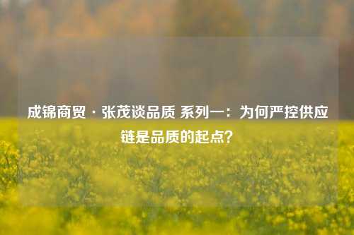 成锦商贸·张茂谈品质 系列一：为何严控供应链是品质的起点？