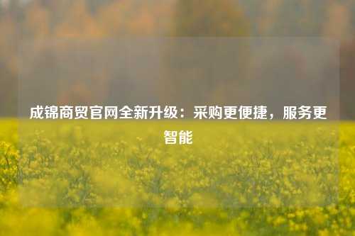 成锦商贸官网全新升级:采购更便捷,服务更智能