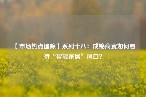 【市场热点追踪】系列十八：成锦商贸如何看待“智能家居”风口？
