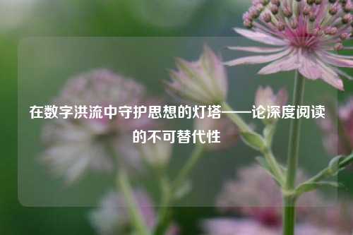 在数字洪流中守护思想的灯塔——论深度阅读的不可替代性