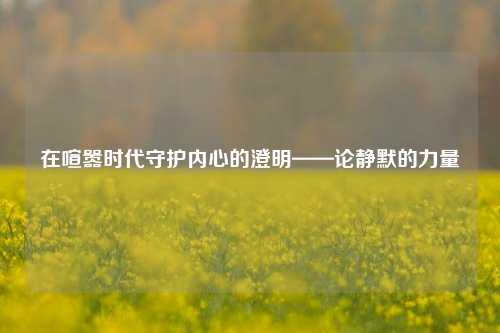 在喧嚣时代守护内心的澄明——论静默的力量