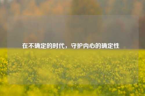 在不确定的时代，守护内心的确定性  