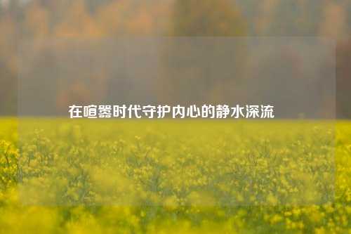 在喧嚣时代守护内心的静水深流  