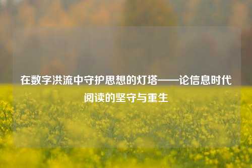 在数字洪流中守护思想的灯塔——论信息时代阅读的坚守与重生