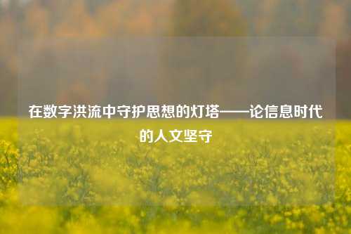在数字洪流中守护思想的灯塔——论信息时代的人文坚守